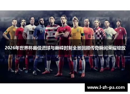 2026年世界杯最佳进球与巅峰时刻全景回顾传奇瞬间荣耀绽放