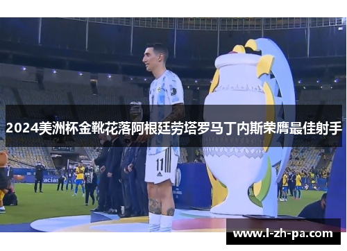 2024美洲杯金靴花落阿根廷劳塔罗马丁内斯荣膺最佳射手
