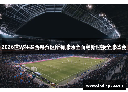 2026世界杯墨西哥赛区所有球场全面翻新迎接全球盛会 2026世界杯墨西哥赛区所有球场全面翻新迎接全球盛会