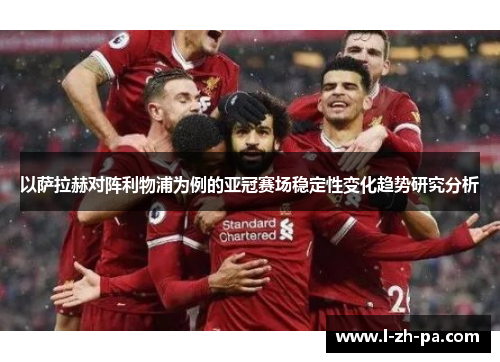 以萨拉赫对阵利物浦为例的亚冠赛场稳定性变化趋势研究分析 以萨拉赫对阵利物浦为例的亚冠赛场稳定性变化趋势研究分析