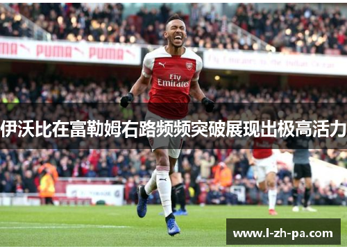 伊沃比在富勒姆右路频频突破展现出极高活力 伊沃比在富勒姆右路频频突破展现出极高活力