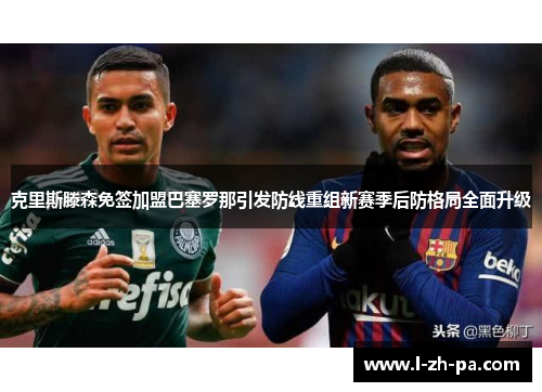 克里斯滕森免签加盟巴塞罗那引发防线重组新赛季后防格局全面升级