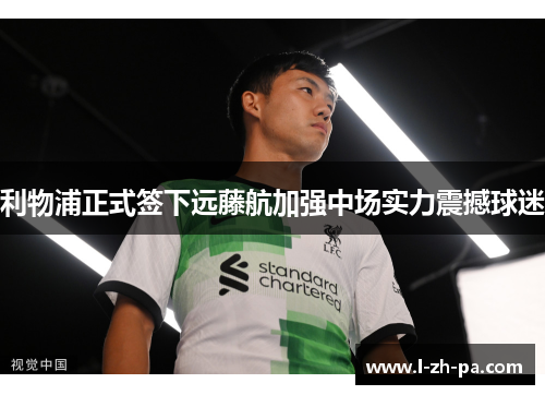 利物浦正式签下远藤航加强中场实力震撼球迷 利物浦正式签下远藤航加强中场实力震撼球迷