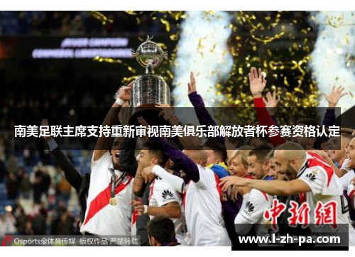 南美足联主席支持重新审视南美俱乐部解放者杯参赛资格认定 南美足联主席支持重新审视南美俱乐部解放者杯参赛资格认定