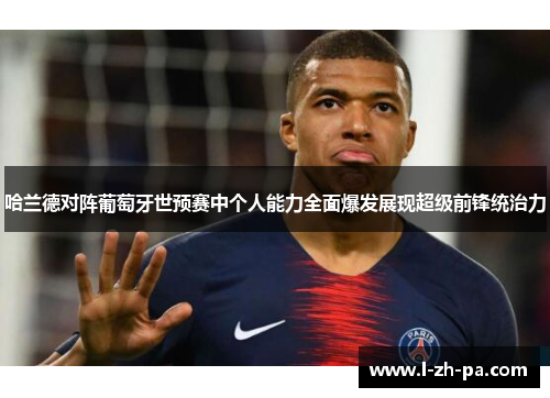 哈兰德对阵葡萄牙世预赛中个人能力全面爆发展现超级前锋统治力