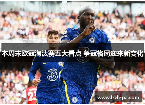 本周末欧冠淘汰赛五大看点 争冠格局迎来新变化