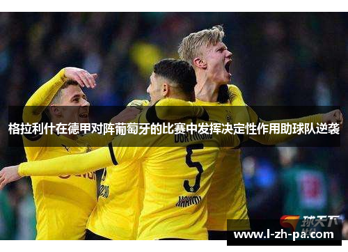 格拉利什在德甲对阵葡萄牙的比赛中发挥决定性作用助球队逆袭 格拉利什在德甲对阵葡萄牙的比赛中发挥决定性作用助球队逆袭