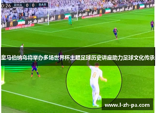 皇马伯纳乌将举办多场世界杯主题足球历史讲座助力足球文化传承 皇马伯纳乌将举办多场世界杯主题足球历史讲座助力足球文化传承