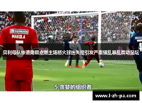 贝利母队惨遭降级点燃主场怒火球迷失控引发严重骚乱暴乱震动足坛