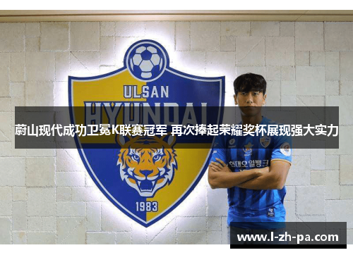 蔚山现代成功卫冕K联赛冠军 再次捧起荣耀奖杯展现强大实力