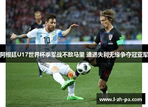 阿根廷U17世界杯季军战不敌马里 遭遇失利无缘争夺冠亚军