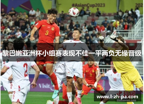 黎巴嫩亚洲杯小组赛表现不佳一平两负无缘晋级