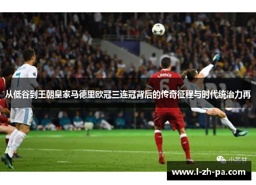 从低谷到王朝皇家马德里欧冠三连冠背后的传奇征程与时代统治力再