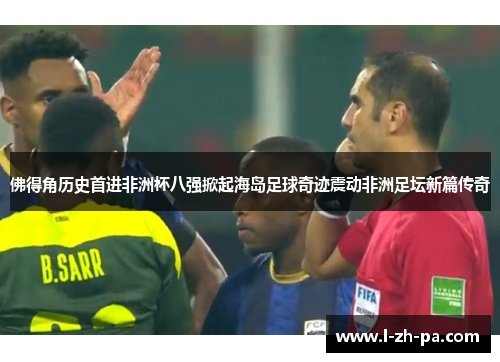 佛得角历史首进非洲杯八强掀起海岛足球奇迹震动非洲足坛新篇传奇