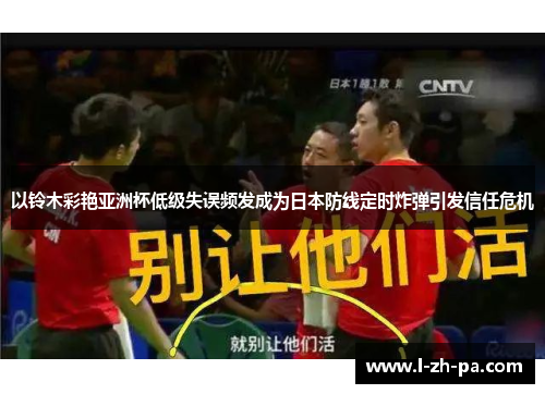 以铃木彩艳亚洲杯低级失误频发成为日本防线定时炸弹引发信任危机
