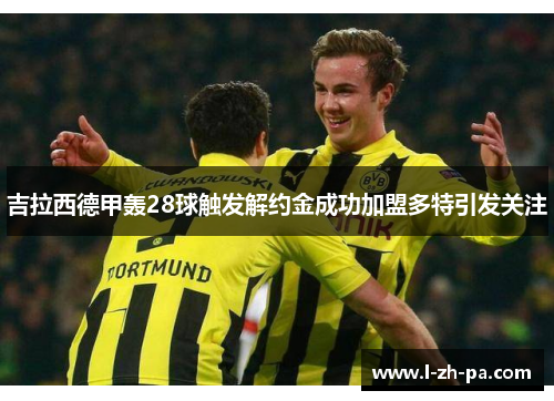 吉拉西德甲轰28球触发解约金成功加盟多特引发关注