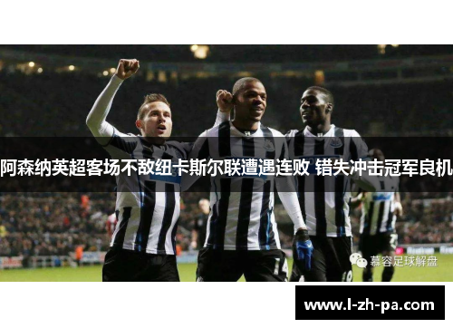阿森纳英超客场不敌纽卡斯尔联遭遇连败 错失冲击冠军良机 阿森纳英超客场不敌纽卡斯尔联遭遇连败 错失冲击冠军良机