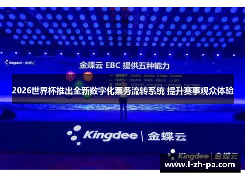 2026世界杯推出全新数字化票务流转系统 提升赛事观众体验 2026世界杯推出全新数字化票务流转系统 提升赛事观众体验