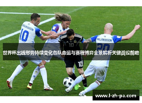 世界杯出线形势持续变化各队命运与赛程博弈全景解析关键战役前瞻 世界杯出线形势持续变化各队命运与赛程博弈全景解析关键战役前瞻