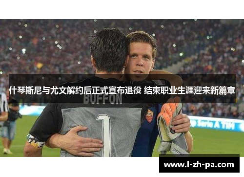 什琴斯尼与尤文解约后正式宣布退役 结束职业生涯迎来新篇章 什琴斯尼与尤文解约后正式宣布退役 结束职业生涯迎来新篇章