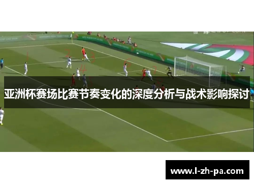 亚洲杯赛场比赛节奏变化的深度分析与战术影响探讨 亚洲杯赛场比赛节奏变化的深度分析与战术影响探讨
