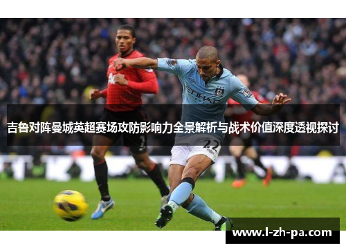 吉鲁对阵曼城英超赛场攻防影响力全景解析与战术价值深度透视探讨 吉鲁对阵曼城英超赛场攻防影响力全景解析与战术价值深度透视探讨
