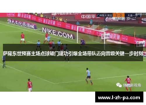 萨隆东世预赛主场点球破门建功引爆全场带队迈向晋级关键一步时刻