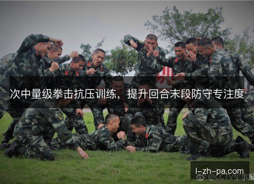 次中量级拳击抗压训练，提升回合末段防守专注度