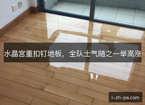 水晶宫重扣钉地板，全队士气随之一举高涨