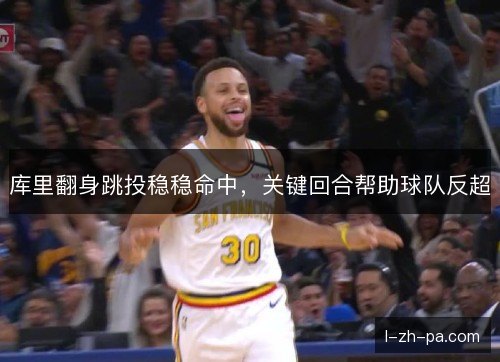 库里翻身跳投稳稳命中，关键回合帮助球队反超
