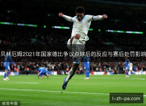 贝林厄姆2021年国家德比争议点球后的反应与赛后处罚影响 贝林厄姆2021年国家德比争议点球后的反应与赛后处罚影响